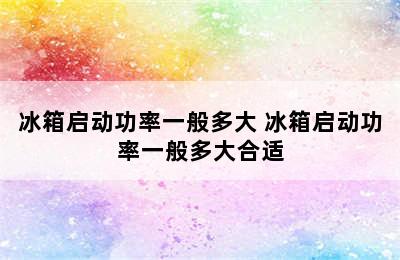 冰箱启动功率一般多大 冰箱启动功率一般多大合适